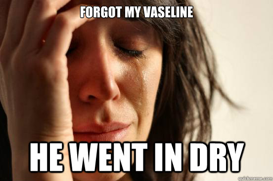 Forgot my vaseline He went in dry  First World Problems