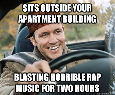 sits outside your apartment building blasting horrible rap music for two hours  SCUMBAG DRIVER