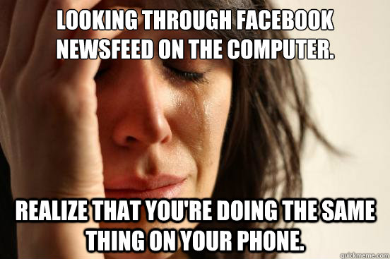Looking through facebook newsfeed on the computer. Realize that you're doing the same thing on your phone.  First World Problems
