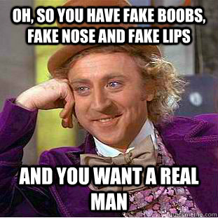 oh, so you have fake boobs, fake nose and fake lips and you want a real man  Condescending Wonka