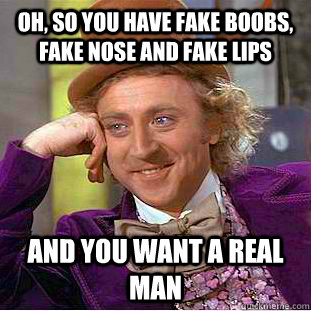 oh, so you have fake boobs, fake nose and fake lips and you want a real man - oh, so you have fake boobs, fake nose and fake lips and you want a real man  Condescending Wonka