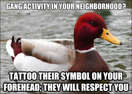 gang activity in your neighborhood? tattoo their symbol on your forehead; they will respect you  Malicious Advice Mallard