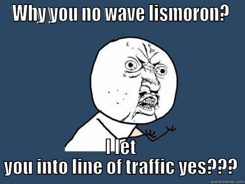 wave to me - WHY YOU NO WAVE LISMORON? I LET YOU INTO LINE OF TRAFFIC YES??? Y U No