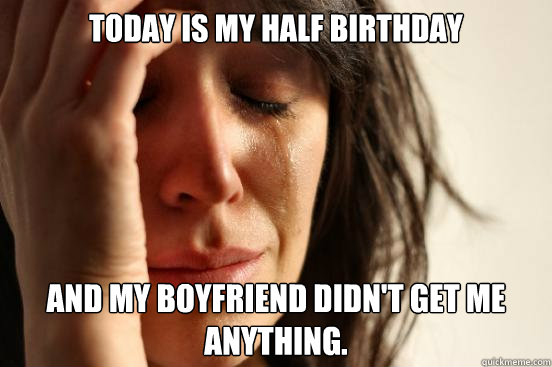 Today is my half birthday And my boyfriend didn't get me anything.  First World Problems