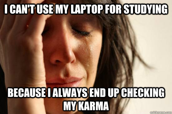 i can't use my laptop for studying because i always end up checking my karma  First World Problems