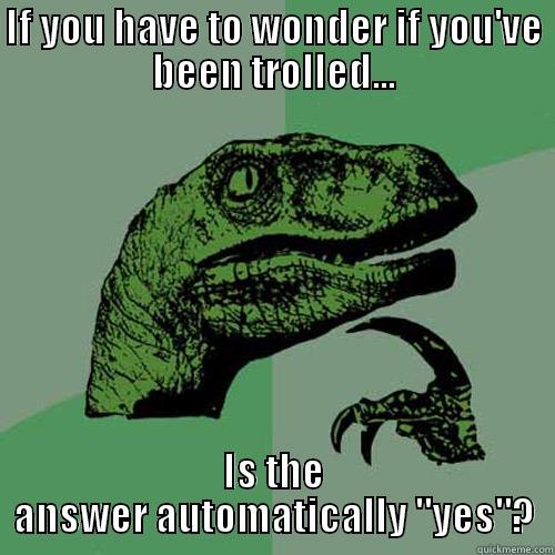 IF YOU HAVE TO WONDER IF YOU'VE BEEN TROLLED... IS THE ANSWER AUTOMATICALLY 