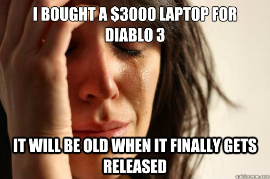 I bought a $3000 laptop for 
Diablo 3 It will be old when it finally gets released  First World Problems