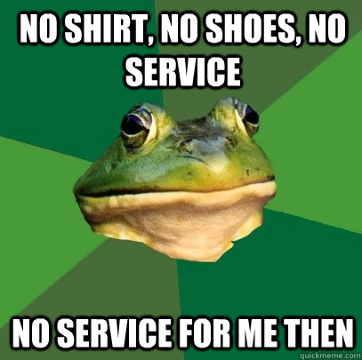 no shirt, no shoes, no service No service for me then  Foul Bachelor Frog