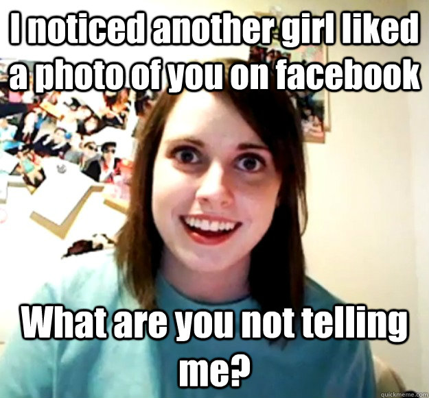 I noticed another girl liked a photo of you on facebook What are you not telling me?  Overly Attached Girlfriend