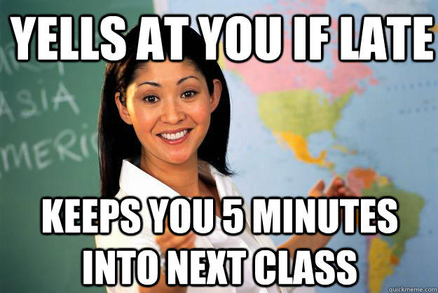 Yells at you if late Keeps you 5 minutes into next class - Yells at you if late Keeps you 5 minutes into next class  Unhelpful High School Teacher