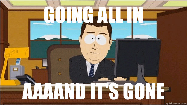Going all in AAAAND It's gone  aaaand its gone