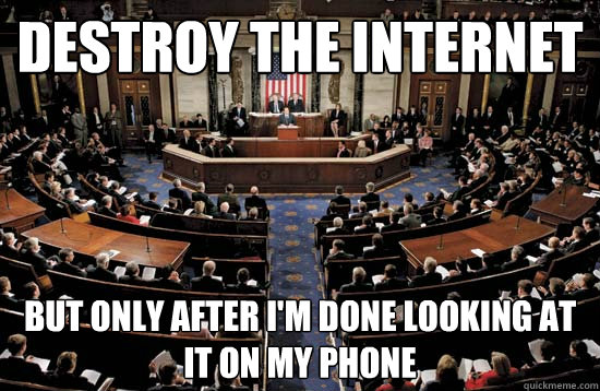 Destroy the internet But only after I'm done looking at it on my phone - Destroy the internet But only after I'm done looking at it on my phone  US Congress