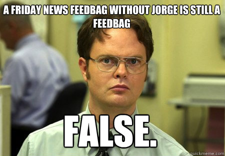 A Friday News Feedbag without Jorge is still a feedbag False.  Schrute