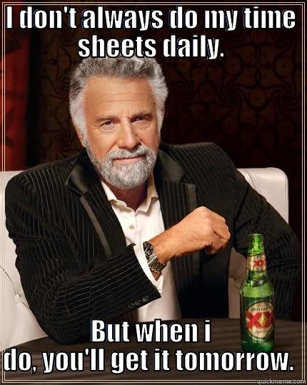 My time is too valuable for time sheets - I DON'T ALWAYS DO MY TIME SHEETS DAILY. BUT WHEN I DO, YOU'LL GET IT TOMORROW.  The Most Interesting Man In The World