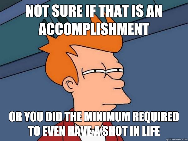 Not sure if that is an accomplishment Or you did the minimum required to even have a shot in life  Futurama Fry