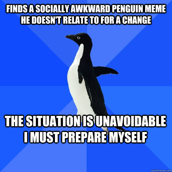 Finds a socially awkward penguin meme he doesn't relate to for a change the situation is unavoidable I must prepare myself  Socially Awkward Penguin