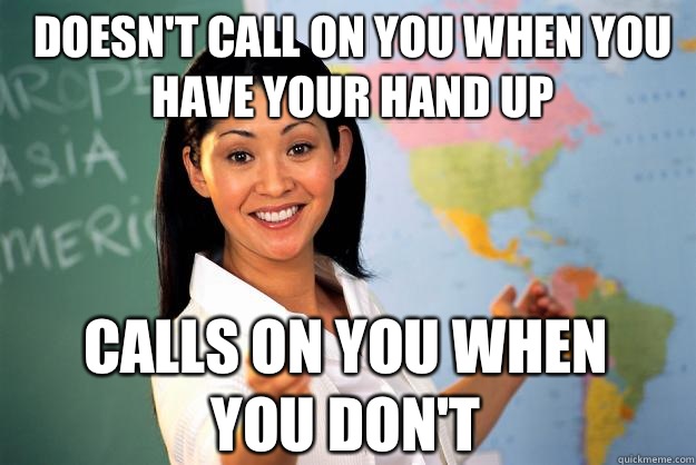 Doesn't call on you when you have your hand up Calls on you when you don't  Unhelpful High School Teacher