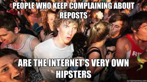 People who keep complaining about reposts are the internet's very own hipsters  Sudden Clarity Clarence