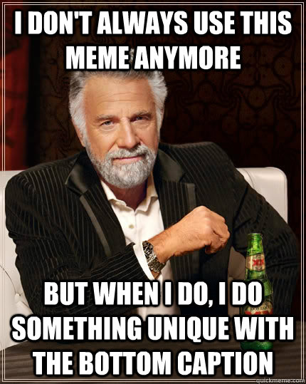 I don't always use this meme anymore but when I do, I do something unique with the bottom caption  The Most Interesting Man In The World