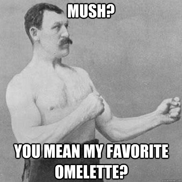 Mush? You mean my favorite omelette?  overly manly man