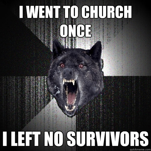 I went to Church once I left no survivors  Insanity Wolf