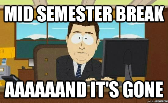 mid semester break AAAAAAND It's GONE  aaaand its gone