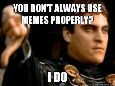 you don't always use memes properly? i do  Downvoting Roman