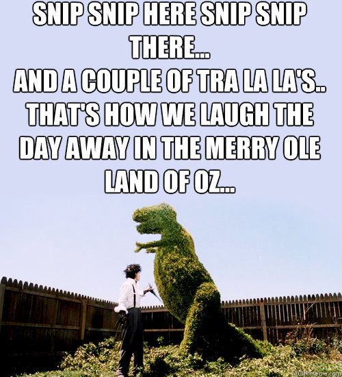 Snip snip here snip snip there...
and a couple of tra la la's..
that's how we laugh the day away in the Merry ole land of OZ...  - Snip snip here snip snip there...
and a couple of tra la la's..
that's how we laugh the day away in the Merry ole land of OZ...   Edward Scissorhands Meme