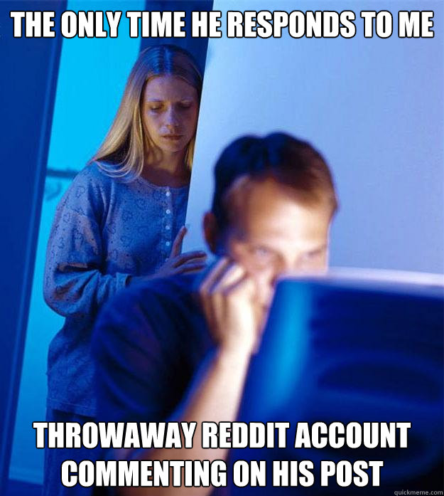 The only time he responds to me Throwaway reddit account commenting on his post  Redditors Wife
