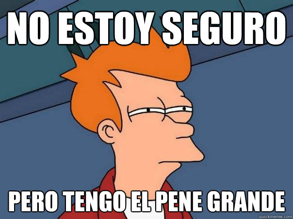 No estoy seguro Pero tengo el pene grande  Futurama Fry