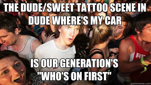 The Dude/Sweet tattoo scene in Dude Where's My Car
 Is our generation's                 