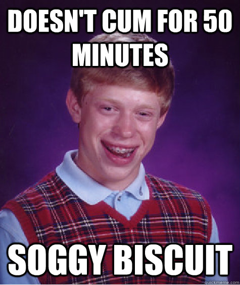 Doesn't cum for 50 minutes Soggy biscuit  Bad Luck Brian