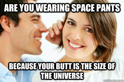 Are you wearing Space pants because your butt is the size of the universe  Bad Pick-up line Paul
