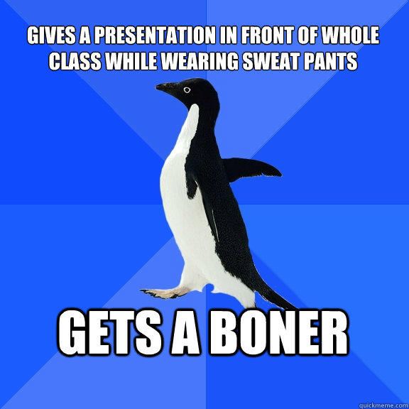 gives a presentation in front of whole class while wearing sweat pants  GETS A BONER  Socially Awkward Penguin