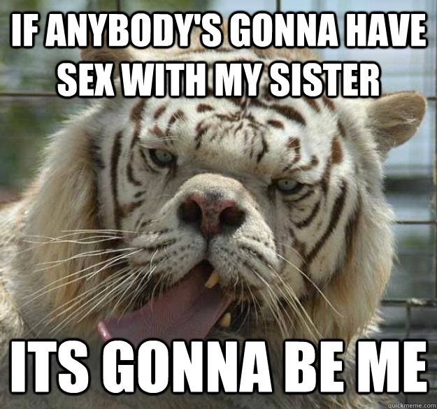 If anybody's gonna have sex with my sister  Its gonna be me - If anybody's gonna have sex with my sister  Its gonna be me  Inbred White Trash Tiger