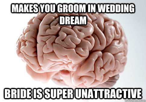 Makes you groom in wedding dream Bride is super unattractive  Scumbag Brain