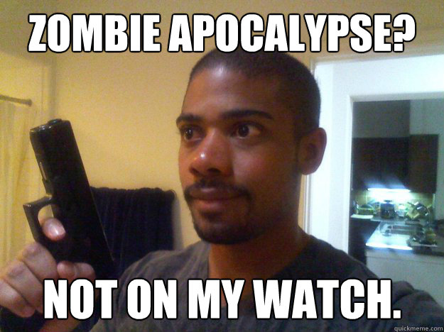 ZOMBIE APOCALYPSE? Not on my watch.  NOT ON MY WATCH