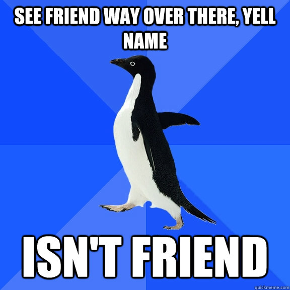 See friend way over there, yell name Isn't friend  Socially Awkward Penguin