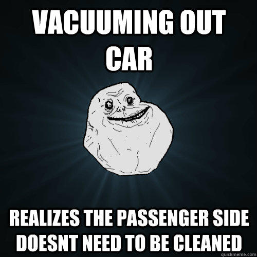 Vacuuming out car realizes the passenger side doesnt need to be cleaned   Forever Alone