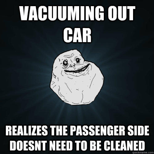 Vacuuming out car realizes the passenger side doesnt need to be cleaned  - Vacuuming out car realizes the passenger side doesnt need to be cleaned   Forever Alone