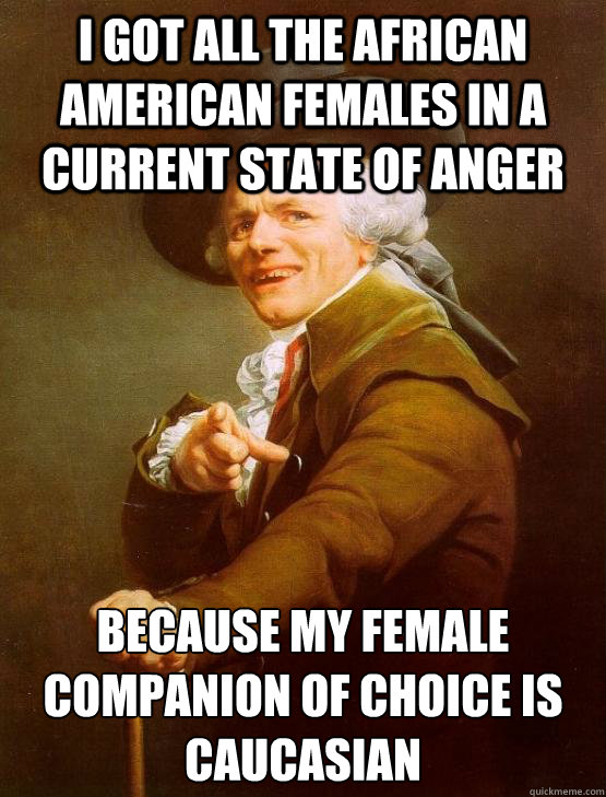 I got all the African American females in a current state of anger  because my female companion of choice is caucasian﻿ - I got all the African American females in a current state of anger  because my female companion of choice is caucasian﻿  joseph ducruex