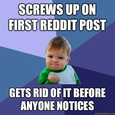 Screws up on first reddit post  Gets rid of it before anyone notices  Success Kid