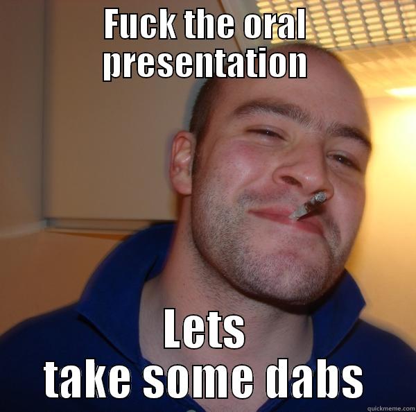 FUCK THE ORAL PRESENTATION LETS TAKE SOME DABS Good Guy Greg 