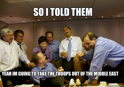 so i told them yeah im going to take the troops out of the middle east - so i told them yeah im going to take the troops out of the middle east  ObamaLaughing