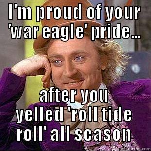 I'M PROUD OF YOUR 'WAR EAGLE' PRIDE... AFTER YOU YELLED 'ROLL TIDE ROLL' ALL SEASON Condescending Wonka