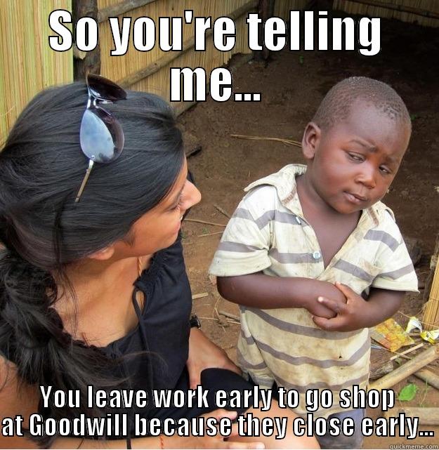SO YOU'RE TELLING ME... YOU LEAVE WORK EARLY TO GO SHOP AT GOODWILL BECAUSE THEY CLOSE EARLY... Skeptical Third World Kid