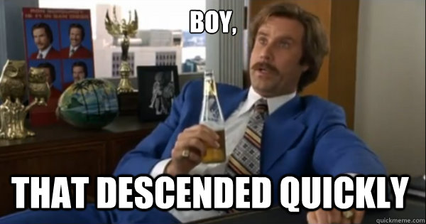 Boy, that descended quickly  Ron burgundy
