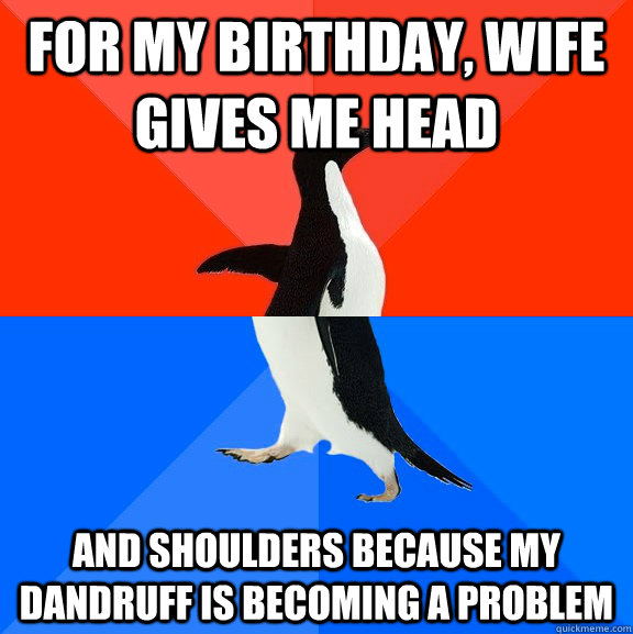 For my birthday, wife gives me head and shoulders because my dandruff is becoming a problem - For my birthday, wife gives me head and shoulders because my dandruff is becoming a problem  Socially Awesome Awkward Penguin