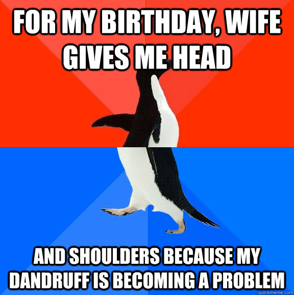 For my birthday, wife gives me head and shoulders because my dandruff is becoming a problem  Socially Awesome Awkward Penguin
