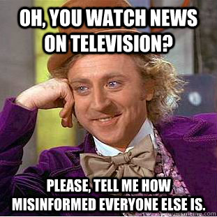 Oh, you watch news on television? Please, tell me how misinformed everyone else is. - Oh, you watch news on television? Please, tell me how misinformed everyone else is.  Condescending Wonka